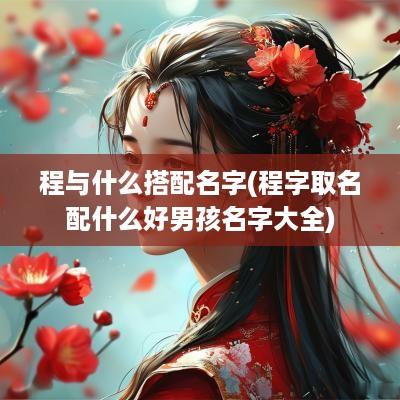 程与什么搭配名字(程字取名配什么好男孩名字大全)