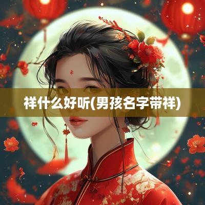 祥什么好听(男孩名字带祥)