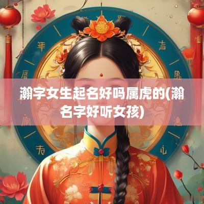 瀚字女生起名好吗属虎的(瀚名字好听女孩)