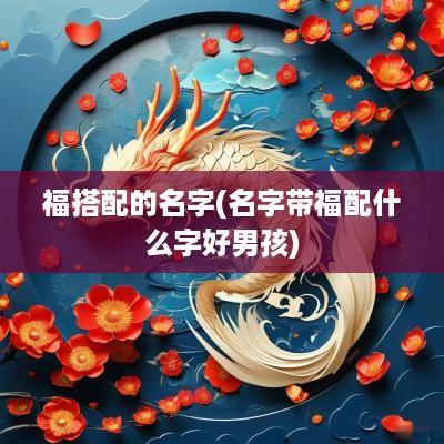 福搭配的名字(名字带福配什么字好男孩)