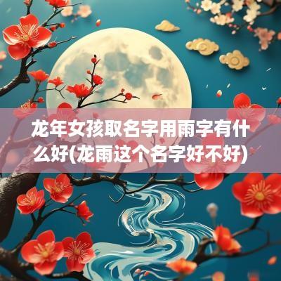 蛇年女孩取名字用雨字有什么好(龙雨这个名字好不好)