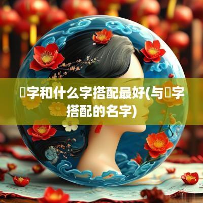 晞字和什么字搭配最好(与晞字搭配的名字)