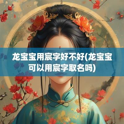 龙宝宝用宸字好不好(龙宝宝可以用宸字取名吗)