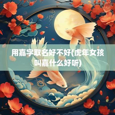 用嘉字取名好不好(蛇年女孩叫嘉什么好听)