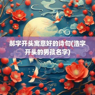 郝字开头寓意好的诗句(浩字开头的男孩名字)