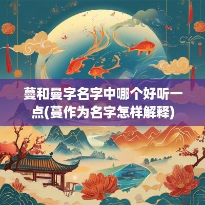 蔓和曼字名字中哪个好听一点(蔓作为名字怎样解释)
