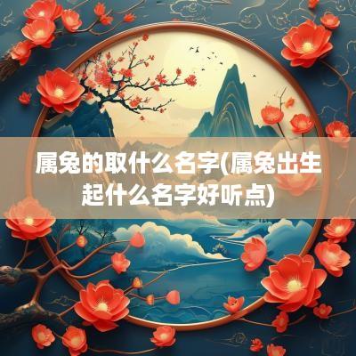 属兔的取什么名字(属兔出生起什么名字好听点)