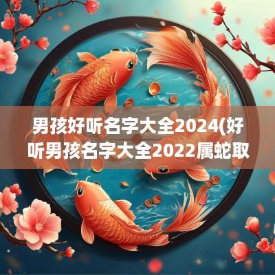 男孩好听名字大全2025(好听男孩名字大全2025属蛇取名)