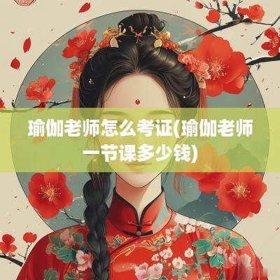 瑜伽老师怎么考证(瑜伽老师一节课多少钱)