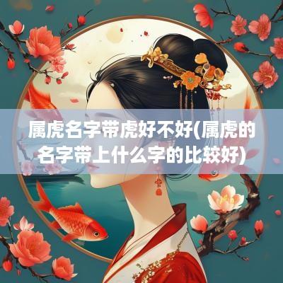 属虎名字带虎好不好(属虎的名字带上什么字的比较好)