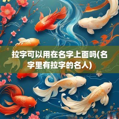 拉字可以用在名字上面吗(名字里有拉字的名人)