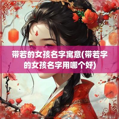 带若的女孩名字寓意(带若字的女孩名字用哪个好)
