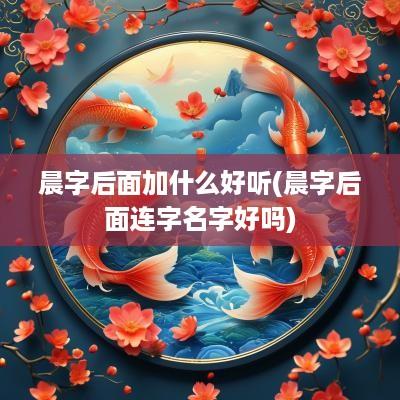晨字后面加什么好听(晨字后面连字名字好吗)