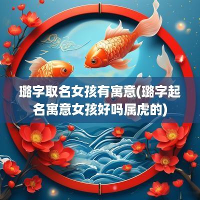 璐字取名女孩有寓意(璐字起名寓意女孩好吗属虎的)