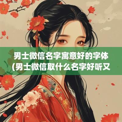 男士微信名字寓意好的字体(男士微信取什么名字好听又有内涵)