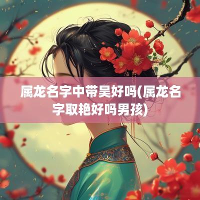 属龙名字中带昊好吗(属龙名字取艳好吗男孩)