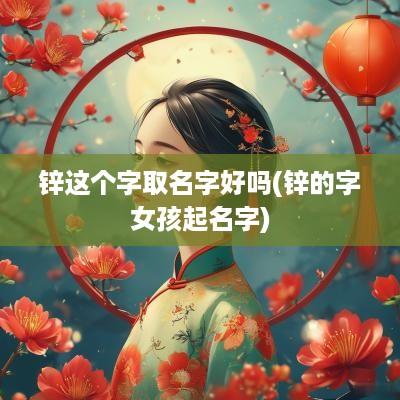 锌这个字取名字好吗(锌的字女孩起名字)