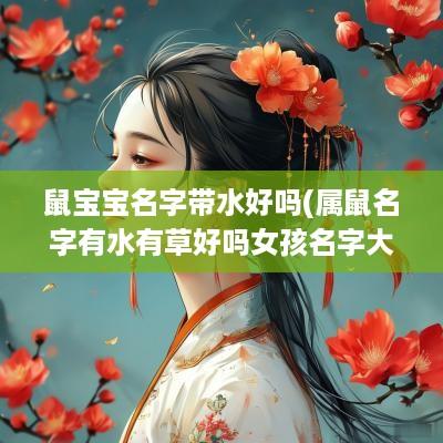 鼠宝宝名字带水好吗(属鼠名字有水有草好吗女孩名字大全)