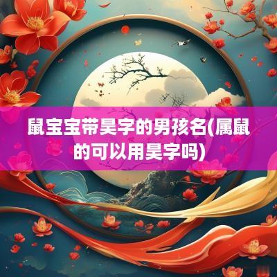 鼠宝宝带昊字的男孩名(属鼠的可以用昊字吗)