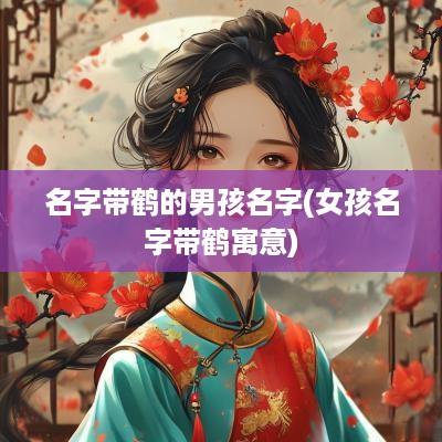 名字带鹤的男孩名字(女孩名字带鹤寓意)