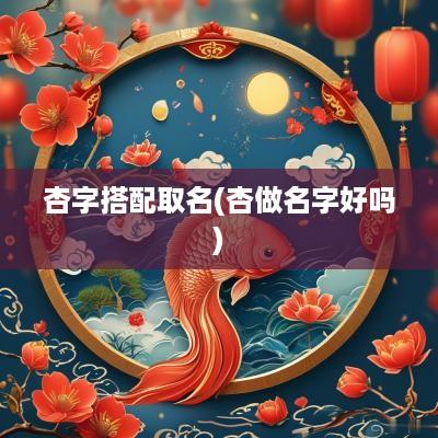 杏字搭配取名(杏做名字好吗)