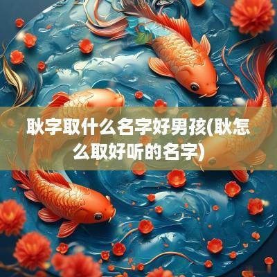 耿字取什么名字好男孩(耿怎么取好听的名字)