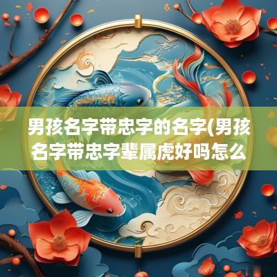 男孩名字带忠字的名字(男孩名字带忠字辈属虎好吗怎么取)