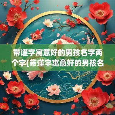 带谨字寓意好的男孩名字两个字(带谨字寓意好的男孩名字大全)
