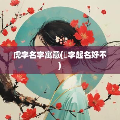 虎字名字寓意(翾字起名好不)
