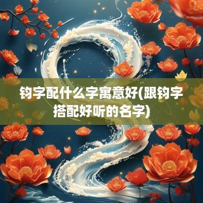 钧字配什么字寓意好(跟钧字搭配好听的名字)
