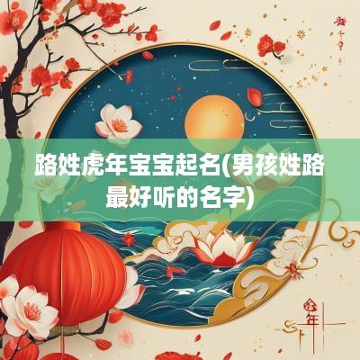 路姓蛇年宝宝起名(男孩姓路最好听的名字)
