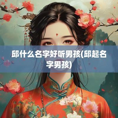 邱什么名字好听男孩(邱起名字男孩)
