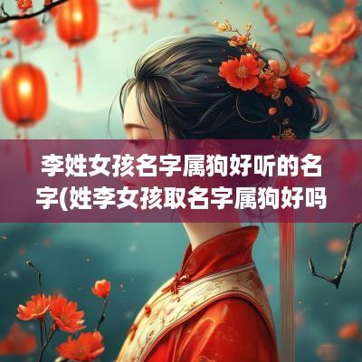 李姓女孩名字属狗好听的名字(姓李女孩取名字属狗好吗视频)
