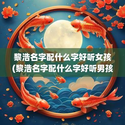 黎浩名字配什么字好听女孩(黎浩名字配什么字好听男孩)