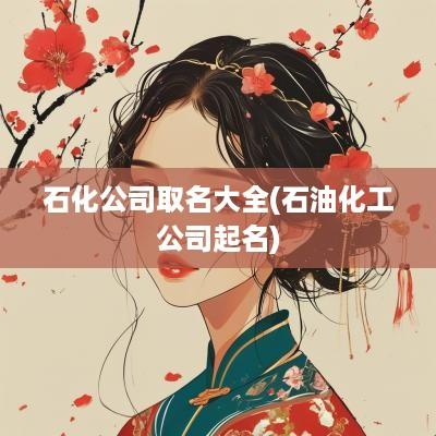 石化公司取名大全(石油化工公司起名)