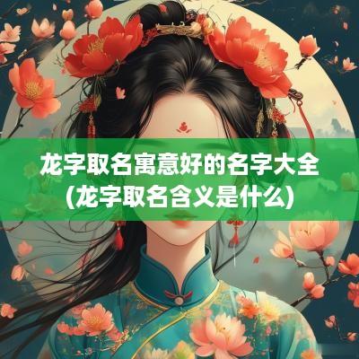 龙字取名寓意好的名字大全(龙字取名含义是什么)