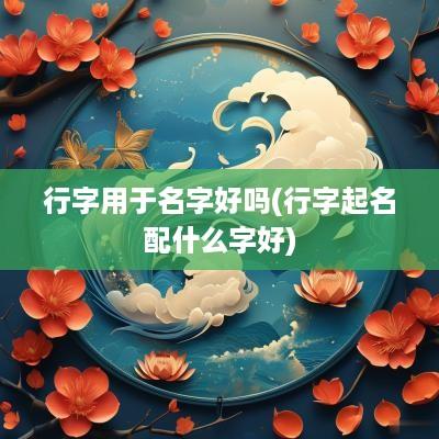 行字用于名字好吗(行字起名配什么字好)
