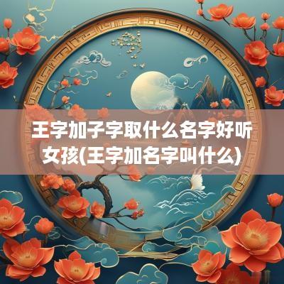 王字加子字取什么名字好听女孩(王字加名字叫什么)