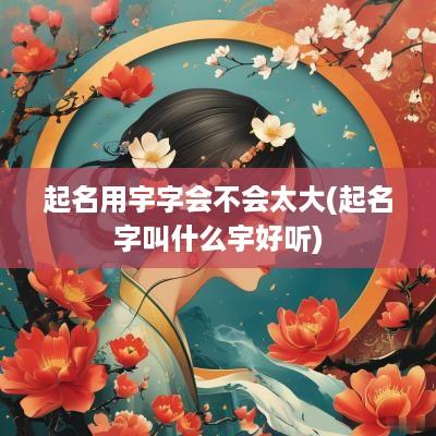 起名用宇字会不会太大(起名字叫什么宇好听)