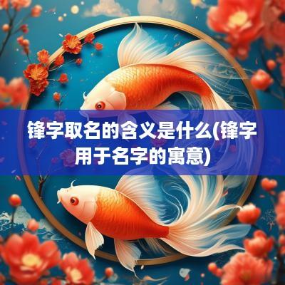 锋字取名的含义是什么(锋字用于名字的寓意)