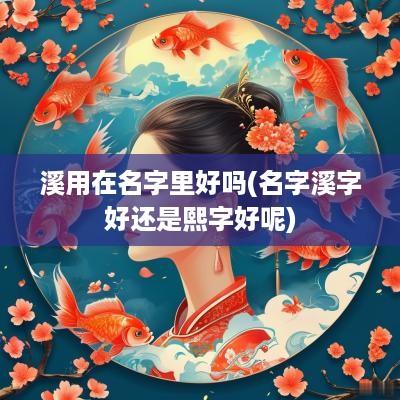 溪用在名字里好吗(名字溪字好还是熙字好呢)