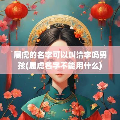 属虎的名字可以叫清字吗男孩(属虎名字不能用什么)