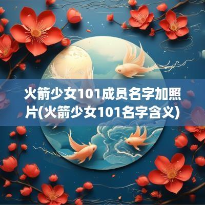 火箭少女101成员名字加照片(火箭少女101名字含义)