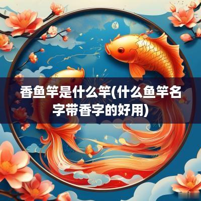 香鱼竿是什么竿(什么鱼竿名字带香字的好用)