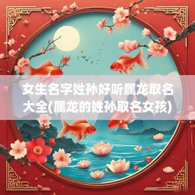 女生名字姓孙好听属龙取名大全(属龙的姓孙取名女孩)