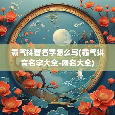 霸气抖音名字怎么写(霸气抖音名字大全-网名大全)