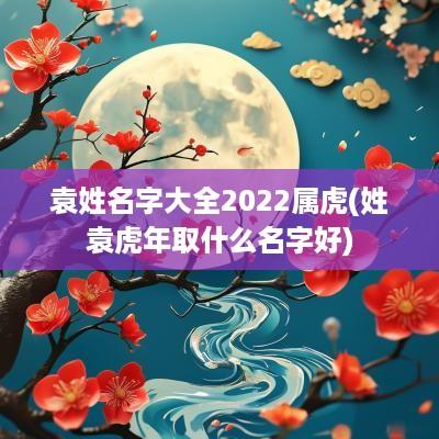 袁姓名字大全2025属虎(姓袁蛇年取什么名字好)