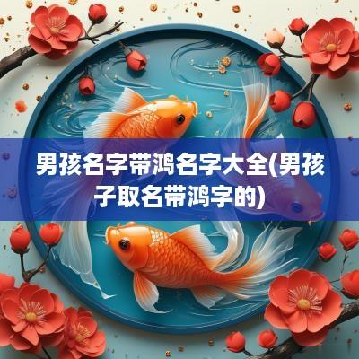 男孩名字带鸿名字大全(男孩子取名带鸿字的)