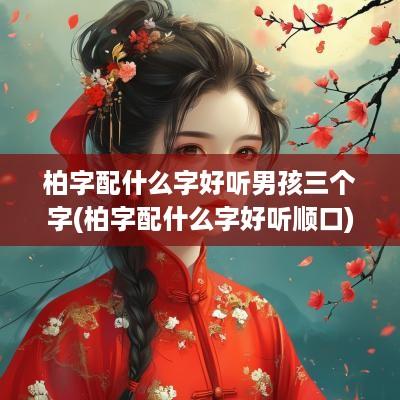 柏字配什么字好听男孩三个字(柏字配什么字好听顺口)