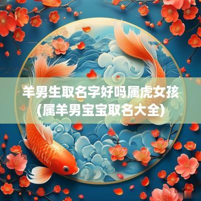 羊男生取名字好吗属虎女孩(属羊男宝宝取名大全)